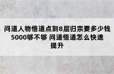 问道人物悟道点到8层归宗要多少钱5000够不够 问道悟道怎么快速提升